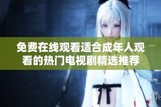 免费在线观看适合成年人观看的热门电视剧精选推荐