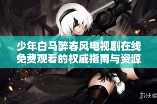 少年白马醉春风电视剧在线免费观看的权威指南与资源分享