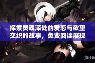 探索灵魂深处的爱恋与欲望交织的故事，免费阅读展现人性的复杂与温暖