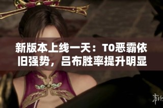 新版本上线一天：T0恶霸依旧强势，吕布胜率提升明显，关羽状态回暖
