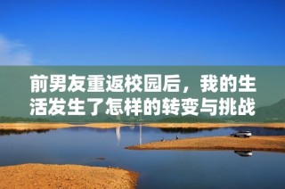 前男友重返校园后，我的生活发生了怎样的转变与挑战