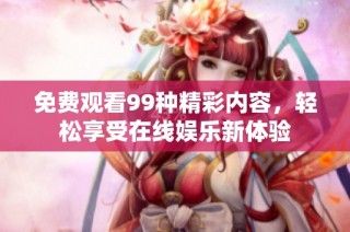 免费观看99种精彩内容，轻松享受在线娱乐新体验
