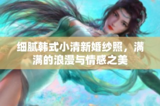 细腻韩式小清新婚纱照，满满的浪漫与情感之美