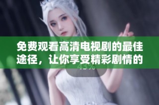 免费观看高清电视剧的最佳途径，让你享受精彩剧情的乐趣