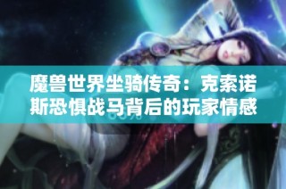 魔兽世界坐骑传奇：克索诺斯恐惧战马背后的玩家情感与故事