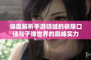 深度解析手游领域的极限口径与子弹世界的巅峰实力