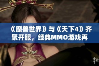 《魔兽世界》与《天下4》齐聚开服，经典MMO游戏再度启航！