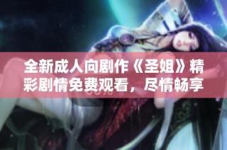 全新成人向剧作《圣姐》精彩剧情免费观看，尽情畅享刺激体验