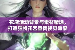 花店活动背景与素材精选，打造独特花艺宣传视觉效果