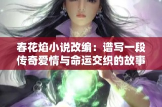 春花焰小说改编：谱写一段传奇爱情与命运交织的故事
