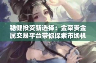 稳健投资新选择：金荣贵金属交易平台带你探索市场机会