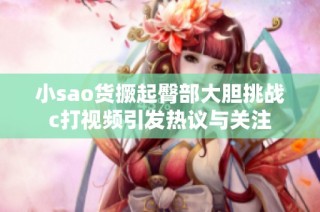 小sao货撅起臀部大胆挑战c打视频引发热议与关注