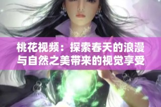 桃花视频：探索春天的浪漫与自然之美带来的视觉享受
