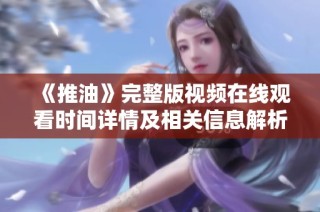 《推油》完整版视频在线观看时间详情及相关信息解析