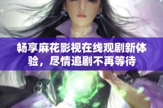 畅享麻花影视在线观剧新体验，尽情追剧不再等待