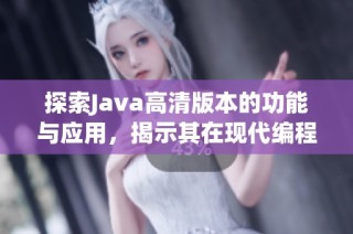探索Java高清版本的功能与应用，揭示其在现代编程中的重要性与优势