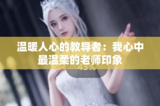 温暖人心的教导者：我心中最温柔的老师印象