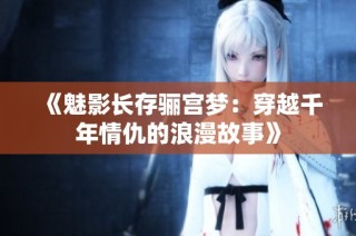 《魅影长存骊宫梦：穿越千年情仇的浪漫故事》