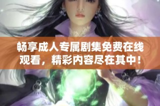 畅享成人专属剧集免费在线观看，精彩内容尽在其中！
