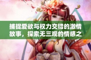 捕捉爱欲与权力交错的激情故事，探索无三观的情感之旅