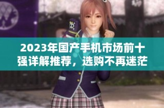 2023年国产手机市场前十强详解推荐，选购不再迷茫