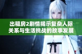 出租房2剧情揭示复杂人际关系与生活挑战的故事发展