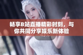 畅享B站直播精彩时刻，与你共同分享娱乐新体验