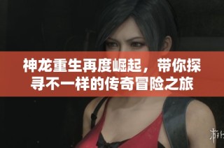神龙重生再度崛起，带你探寻不一样的传奇冒险之旅