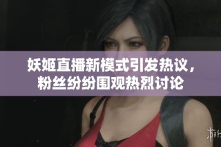 妖姬直播新模式引发热议，粉丝纷纷围观热烈讨论