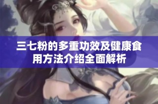 三七粉的多重功效及健康食用方法介绍全面解析
