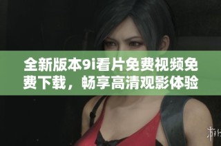 全新版本9i看片免费视频免费下载，畅享高清观影体验就在此刻