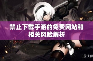 禁止下载手游的免费网站和相关风险解析