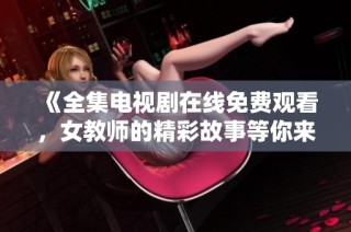 《全集电视剧在线免费观看，女教师的精彩故事等你来看》