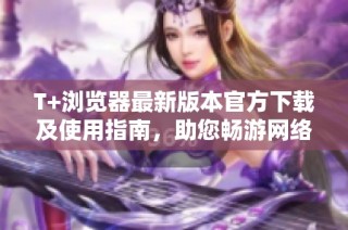 T+浏览器最新版本官方下载及使用指南，助您畅游网络世界