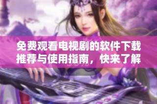 免费观看电视剧的软件下载推荐与使用指南，快来了解！