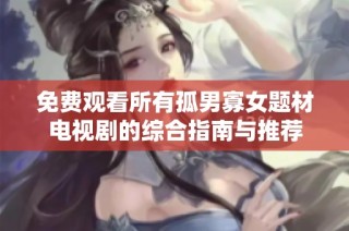 免费观看所有孤男寡女题材电视剧的综合指南与推荐