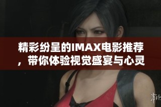 精彩纷呈的IMAX电影推荐，带你体验视觉盛宴与心灵感动