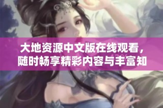 大地资源中文版在线观看，随时畅享精彩内容与丰富知识