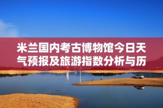 米兰国内考古博物馆今日天气预报及旅游指数分析与历史气温对比