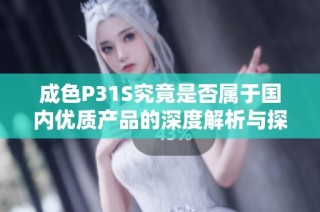 成色P31S究竟是否属于国内优质产品的深度解析与探讨