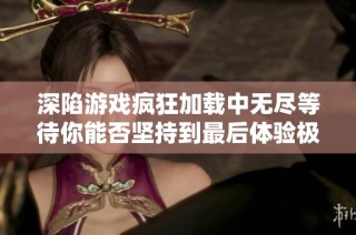 深陷游戏疯狂加载中无尽等待你能否坚持到最后体验极限挑战