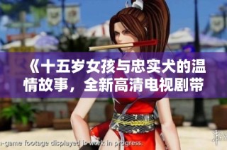 《十五岁女孩与忠实犬的温情故事，全新高清电视剧带你感受青春与友情》