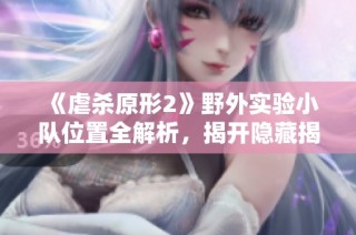 《虐杀原形2》野外实验小队位置全解析，揭开隐藏揭示的秘密