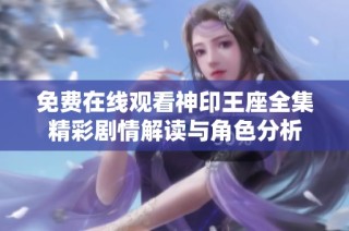 免费在线观看神印王座全集精彩剧情解读与角色分析