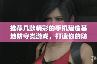 推荐几款精彩的手机建造基地防守类游戏，打造你的防御王国