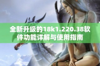 全新升级的18k1.220.38软件功能详解与使用指南