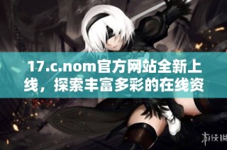 17.c.nom官方网站全新上线，探索丰富多彩的在线资源与资讯平台