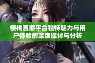 樱桃直播平台独特魅力与用户体验的深度探讨与分析