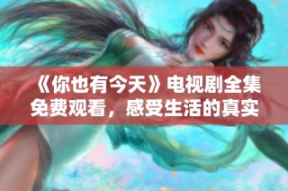 《你也有今天》电视剧全集免费观看，感受生活的真实与梦想的交融