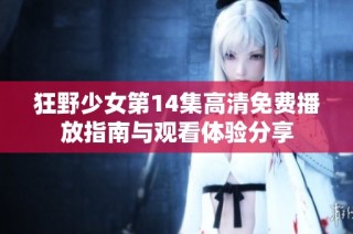 狂野少女第14集高清免费播放指南与观看体验分享